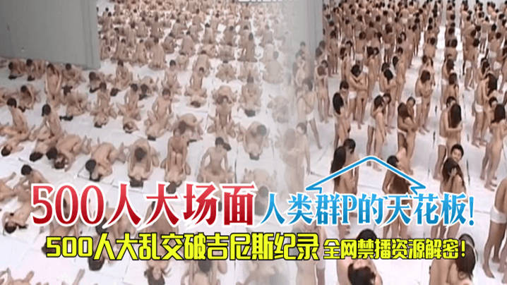 【500人“大场面】人类群P的天花板！500人大乱交破吉尼斯纪录，全网禁播资源解密！！！-avr