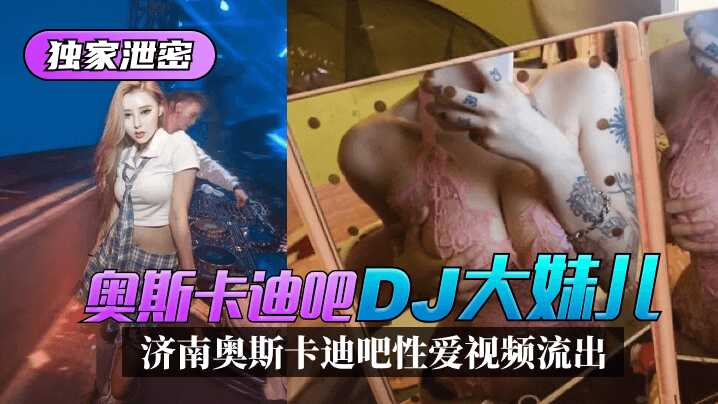 【独家泄密】济南奥斯卡迪吧“DJ大妹儿”性爱视频流出！-avr