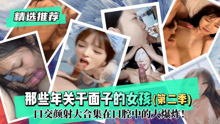 【精選推薦】那些年關於面子的女孩（第二季）！口交顏射大合集在口腔中的大爆炸！