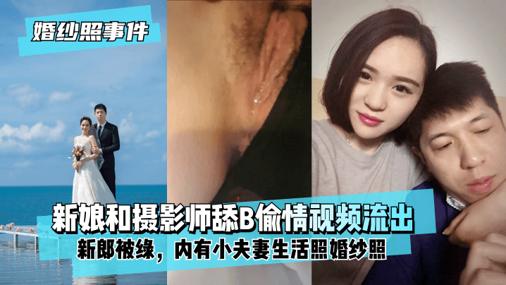 【婚纱照事件】新娘背着新郎和拍婚纱照的摄影师舔B偷情视频流出！内有小夫妻生活照婚纱照！-avr