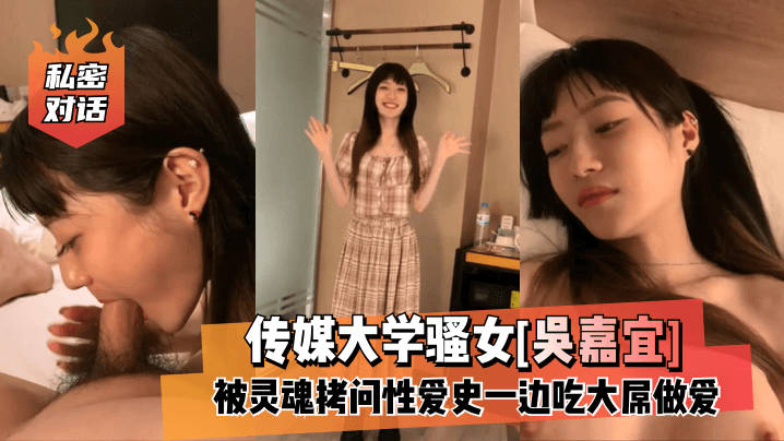 【私密对话】传媒大学骚女[吴嘉宜]被灵魂拷问性爱史一边吃大屌做爱！-avr