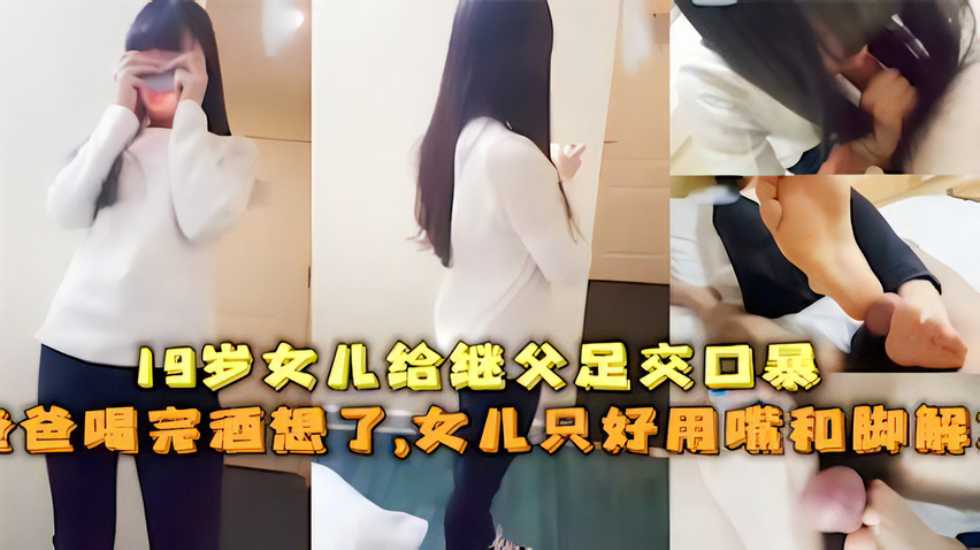 19岁女儿给继父足交口暴，爸爸喝完酒想了，女儿只好用嘴和脚解决-avr