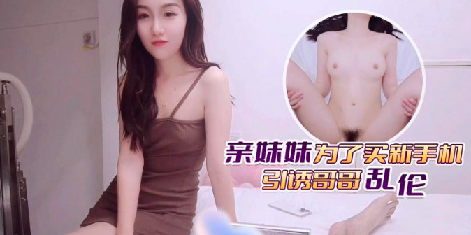 fheafea1ji_亲妹妹为了买新手机引诱哥哥乱伦-avr