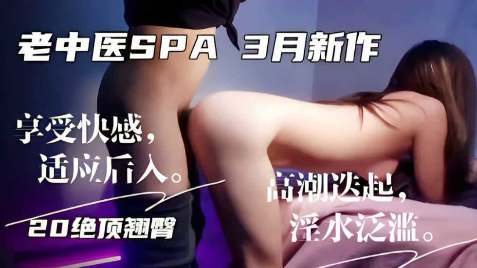 老中医SPA3月新作，享受快感，适应后入 高湖迭起，20绝顶翘臀 淫水泛滥。-avr