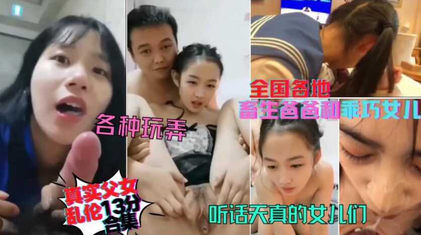 稀缺资源，全国各地真实父女居家乱伦13分钟合集，天真听话的女儿们被父亲各种玩弄口爆内射颜射-avr