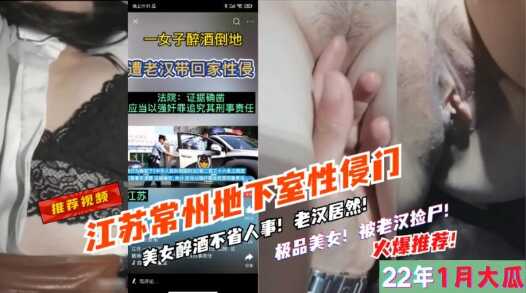 1月大瓜，江苏地下室性侵门，老汉捡尸醉酒女，美女浑身无力只能言语反抗，对白有趣-avr