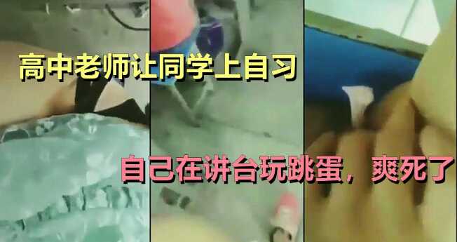 高中老师让同学上自习，自己在讲台玩跳蛋，爽死了【国产区精品一区二区】