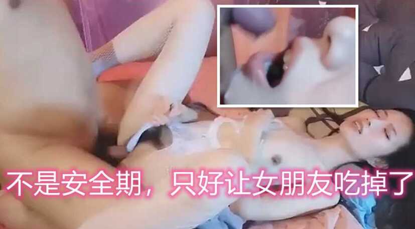 不是安全期不敢内射，只能让女朋友吃掉了【在线观看影院黄】