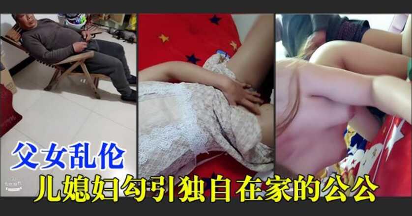 【父女亂倫】兒媳婦勾引獨自在家60歲的公公，又刺激又淫蕩，對話清晰