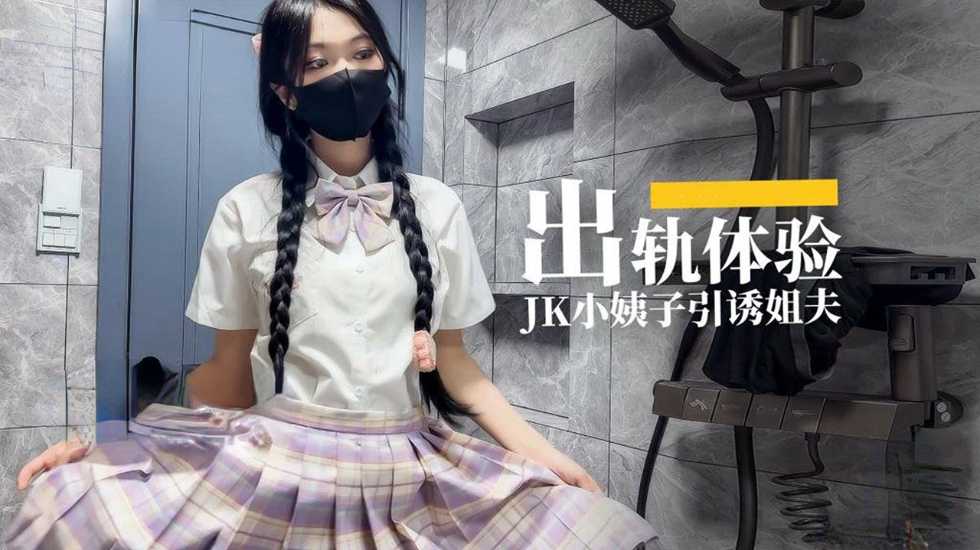 出轨体验之JK小姨子引诱巨屌姐夫【后入无码高清】