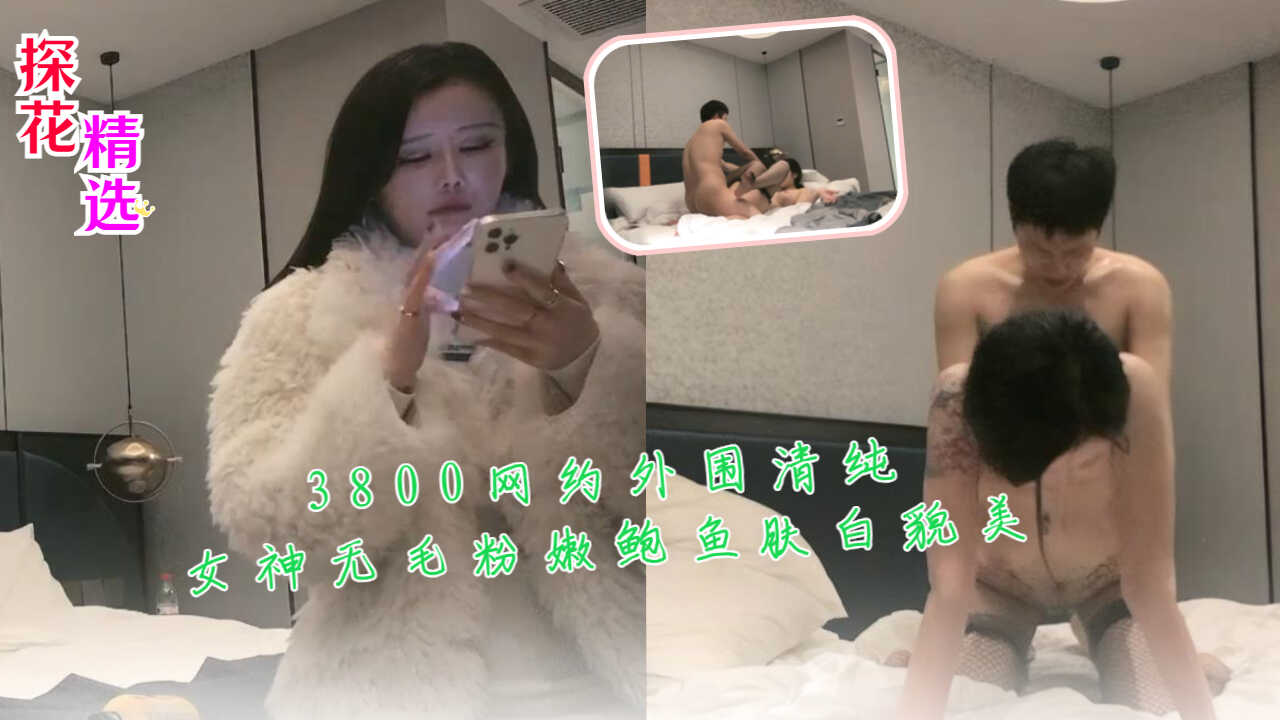 3800网约外围清纯女神无毛粉嫩鲍鱼肤白貌美