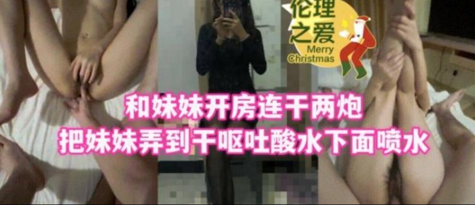 和妹妹开房连干两炮吧妹妹弄到干呕吐酸水下面喷水【世界第一爆精男av系列链接】