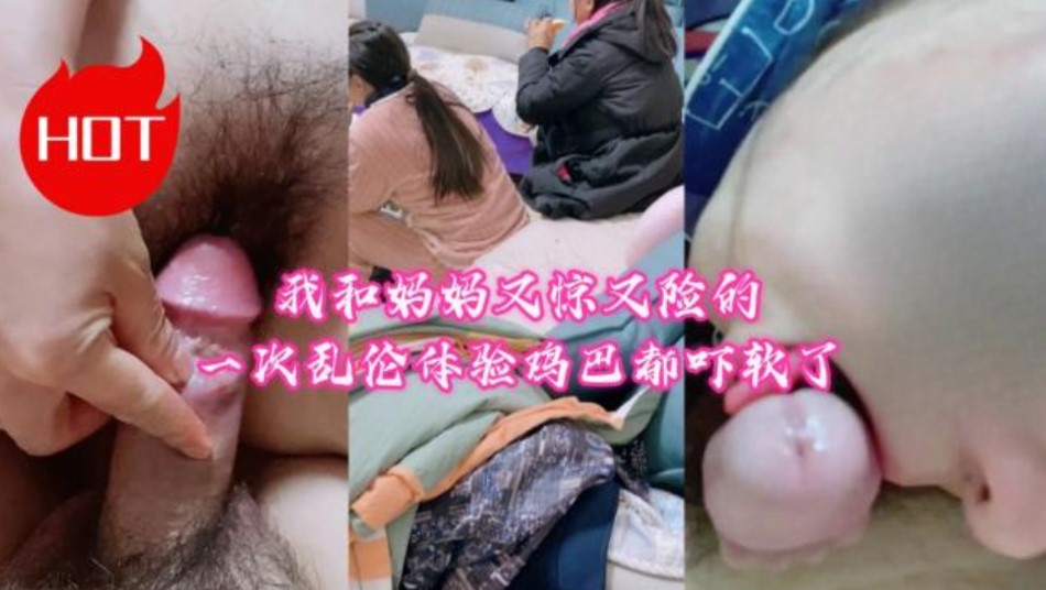 我和妈妈又惊又险的一次乱伦体验鸡巴都吓软了【国产一区二区在线播放】