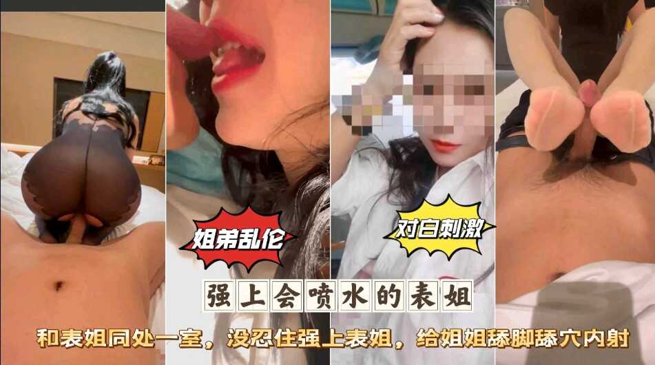 姐弟乱伦  墙上会喷水的表姐  和表姐同出子室 没忍住强上表姐，给姐姐舔脚舔穴内射【国产极品叫床】