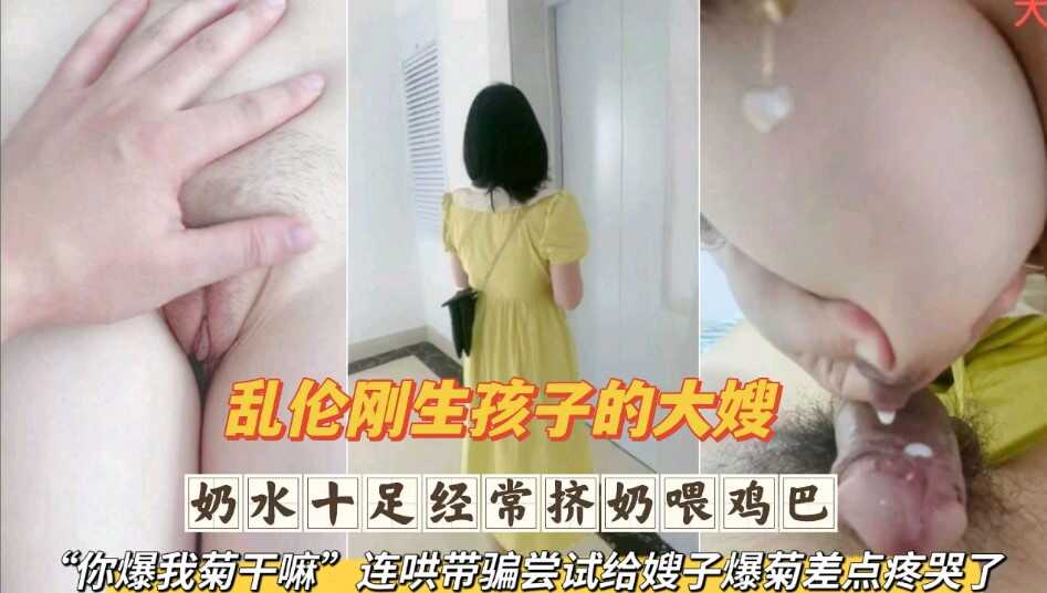 亂倫剛生完孩子的大嫂  奶水十足經常擠奶喂雞巴 連哄帶騙嘗試給嫂子爆菊差點疼哭了第一部