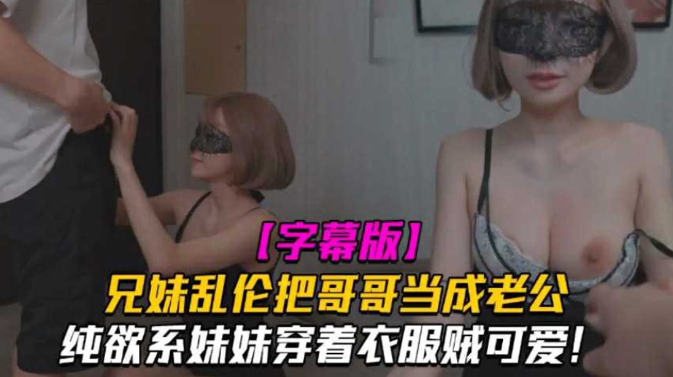 兄妹乱伦把哥哥当成老公  妹妹穿着衣服贼可爱   没想到托了衣服看见大鸡巴也会变成淫荡的小母狗-avr