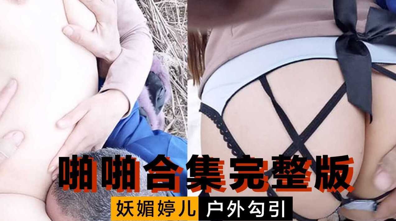 妖媚婷兒 戶外勾引 啪啪合集完整版