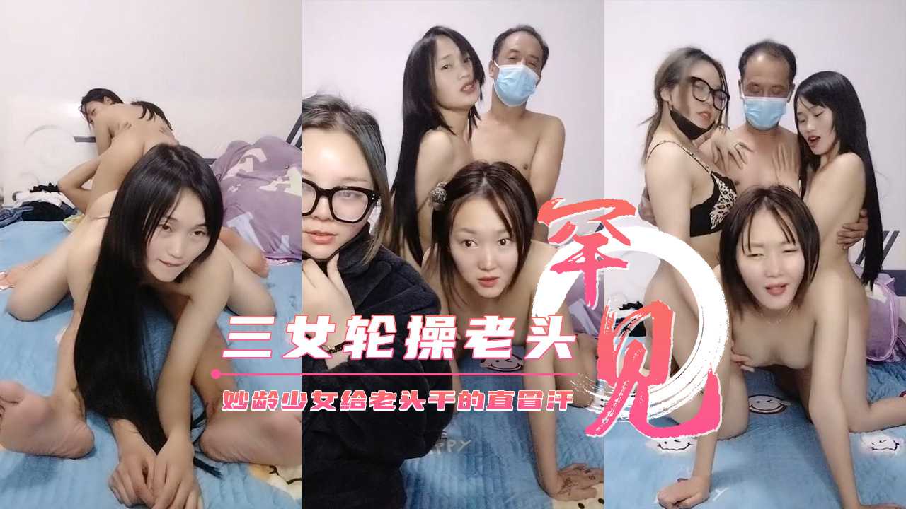 【三个妙龄少女轮草干爹】给老头干的直冒汗不要错过-avr