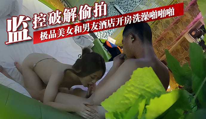 監控破解偷拍-極品美女和男友酒店開房洗澡啪啪啪