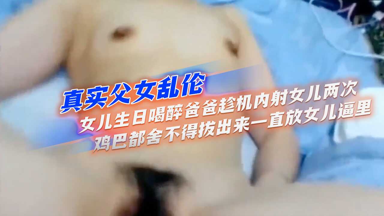 真实父女乱伦】女儿生日喝醉爸爸趁机内射女儿两次，鸡巴都舍不得拔出来，一直放女儿逼里海报剧照