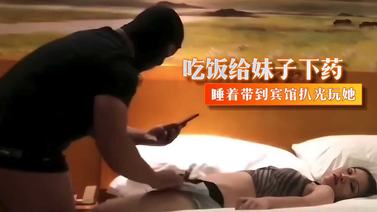 吃饭给妹子下药 睡着带到宾馆扒光玩她