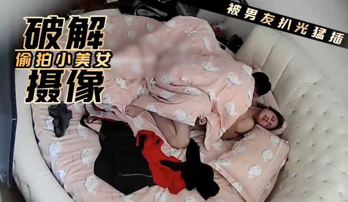 破解摄像 偷拍可爱小美女被男友扒光一通猛插