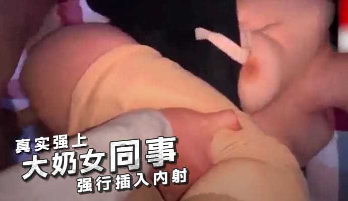 真實強上大奶女同事強行插入內射