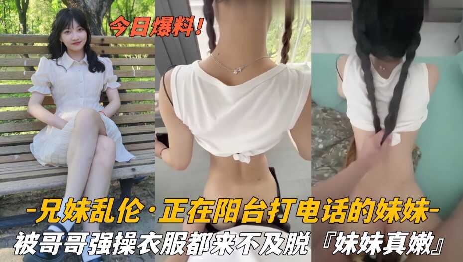 兄妹乱伦正在阳台打电话的妹妹被哥哥强操衣服都来不及脱