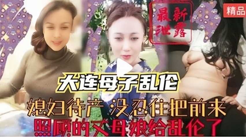 大连母子乱伦，媳妇待产没忍住把前来照顾的丈母娘给乱伦了-avr