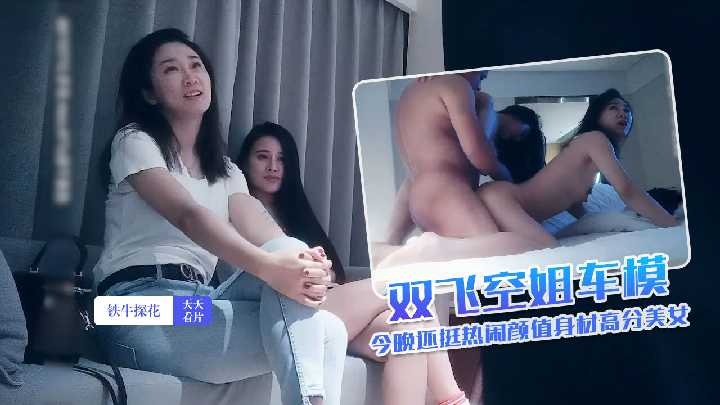 铁牛探花-双飞空姐车模 今晚还挺热闹颜值身材高分美女【女主np文男主全是军人的】