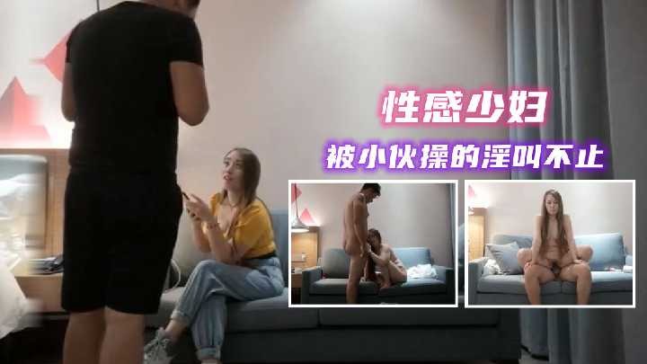 约操性感少妇 被小伙操的淫叫不止2【女人色起来凹凸视频】