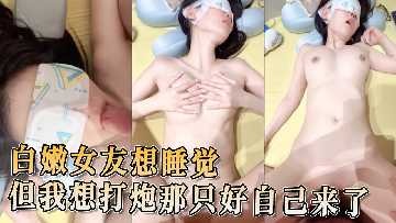 白嫩女友想睡觉 但我想打炮那只好自己来了-avr