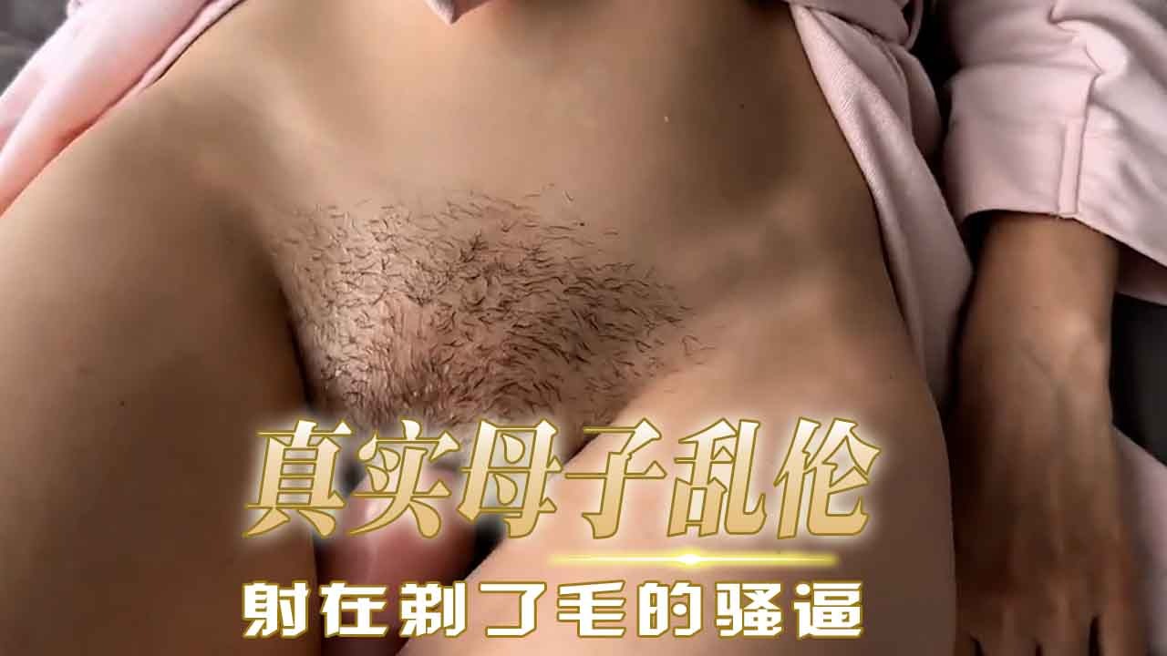 母子乱伦-射在剃了毛的骚逼-avr