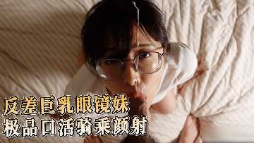 反差巨乳眼镜妹 极品口活骑乘颜射-avr